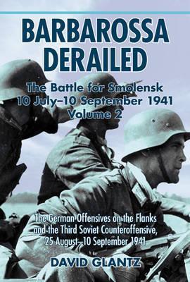 Barbarossa Derailed: The Battle for Smolensk 10 July-10 September 1941 / Volume 2 - The German Offensives on the Flanks and the Third Soviet Counteroffensive, 25 August-10 September 1941 / Glantz - Glantz, David M