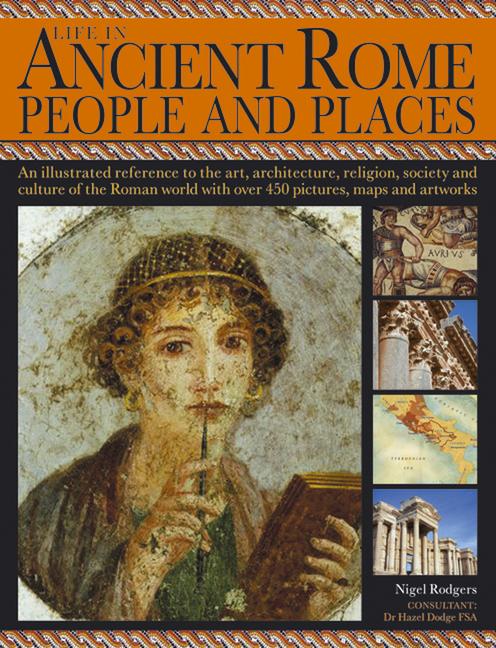 Life in Ancient Rome: People & Places / An Illustrated Reference to the Art, Architecture, Religion, Society and Culture of the Roman World with Over 450 Pictures, Maps and Artworks / Nigel Rodgers - Rodgers, Nigel