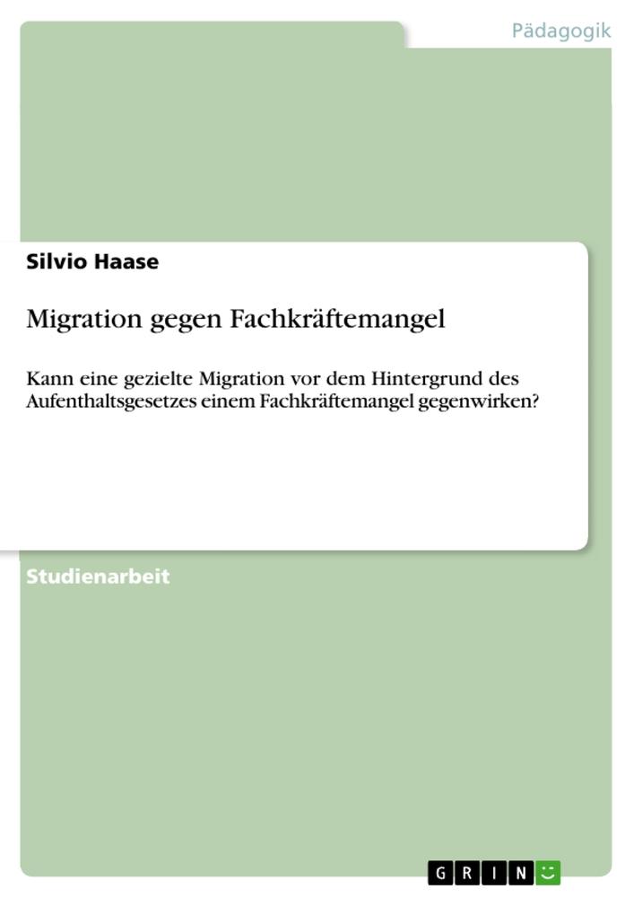 Migration gegen Fachkräftemangel / Kann eine gezielte Migration vor dem Hintergrund des Aufenthaltsgesetzes einem Fachkräftemangel gegenwirken? / Silvio Haase / Taschenbuch / Booklet / 20 S. / Deutsch - Haase, Silvio